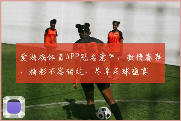 爱游戏体育APP冠名意甲，激情赛事，精彩不容错过，尽享足球盛宴
