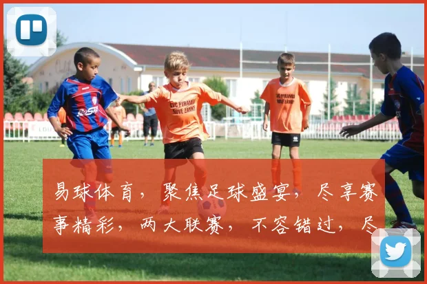 易球体育，聚焦足球盛宴，尽享赛事精彩，两大联赛，不容错过，尽在易球体育