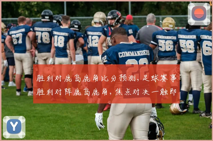 胜利对鹿岛鹿角比分预测,足球赛事胜利对阵鹿岛鹿角,焦点对决一触即发,悬念重重