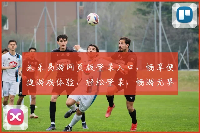 米乐易游网页版登录入口，畅享便捷游戏体验，轻松登录，畅游无界，立即加入