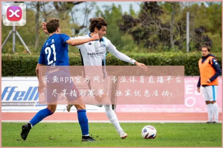 乐鱼app官方网，专业体育直播平台，尽享精彩赛事，独家优惠活动，快来体验