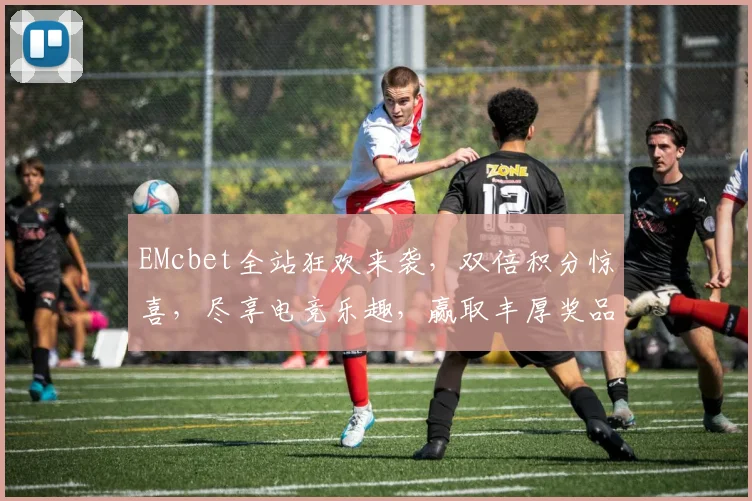 EMcbet全站狂欢来袭，双倍积分惊喜，尽享电竞乐趣，赢取丰厚奖品