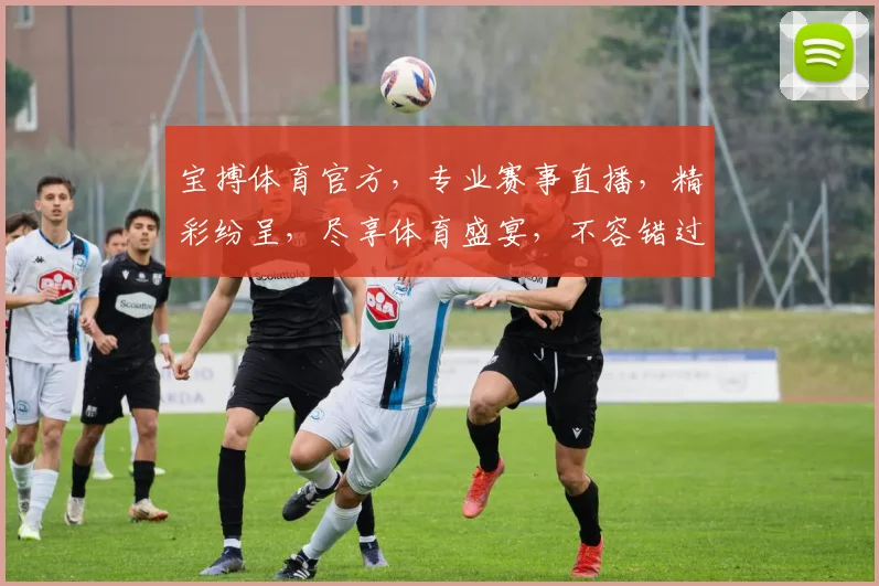 宝搏体育官方，专业赛事直播，精彩纷呈，尽享体育盛宴，不容错过，体验非凡