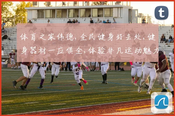 体育之家伟德,全民健身好去处,健身器材一应俱全,体验非凡运动魅力,享受健康生活。