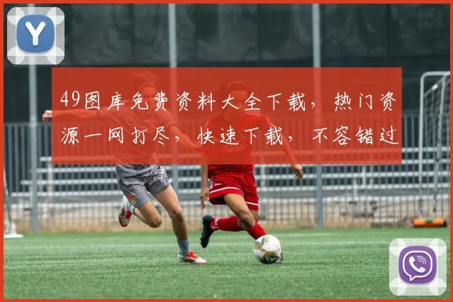 49图库免费资料大全下载，热门资源一网打尽，快速下载，不容错过